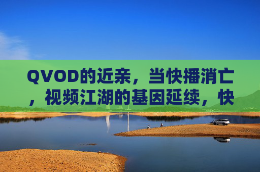 QVOD的近亲,当快播消亡,视频江湖的基因延续,快播消亡,QVOD基因延续视频江湖 QVOD的近亲,当快播消亡,视频江湖的基因延续,快播消亡,QVOD基因延续视频江湖