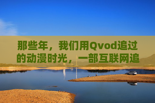 那些年,我们用Qvod追过的动漫时光,一部互联网追番的简史,Qvod追番简史,那些年的互联网动漫时光 那些年,我们用Qvod追过的动漫时光,一部互联网追番的简史,Qvod追番简史,那些年的互联网动漫时光