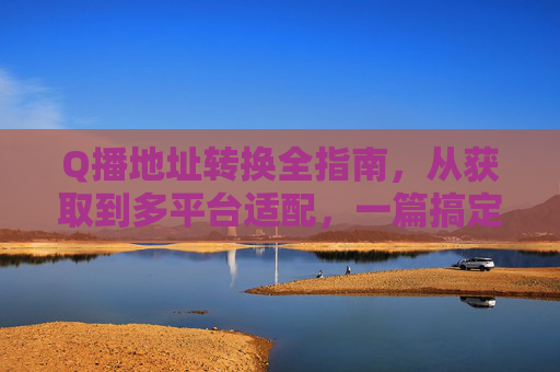 Q播地址转换全指南,从获取到多平台适配,一篇搞定,Q播地址转换全指南,从获取到多平台适配,一站式搞定 Q播地址转换全指南,从获取到多平台适配,一篇搞定,Q播地址转换全指南,从获取到多平台适配,一站式搞定
