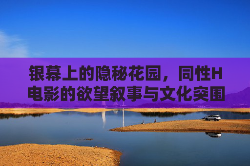 银幕上的隐秘花园，同性H电影的欲望叙事与文化突围，银幕隐秘花园，同性H电影的欲望叙事与文化突围