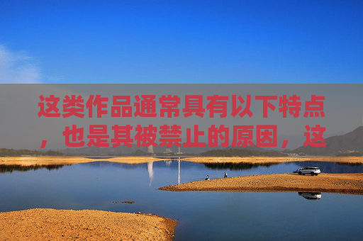 这类作品通常具有以下特点,也是其被禁止的原因,这类作品遭禁的原因 这类作品通常具有以下特点,也是其被禁止的原因,这类作品遭禁的原因