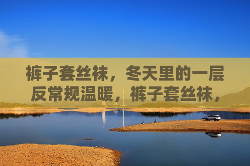 裤子套丝袜，冬天里的一层反常规温暖，裤子套丝袜，冬天里的反常规温暖