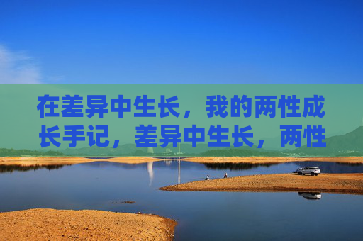 在差异中生长,我的两性成长手记,差异中生长,两性成长手记 在差异中生长,我的两性成长手记,差异中生长,两性成长手记