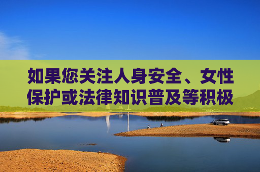如果您关注人身安全、女性保护或法律知识普及等积极主题，我非常乐意为您提供以下方向的帮助，人身安全与女性保护，法律知识普及行动