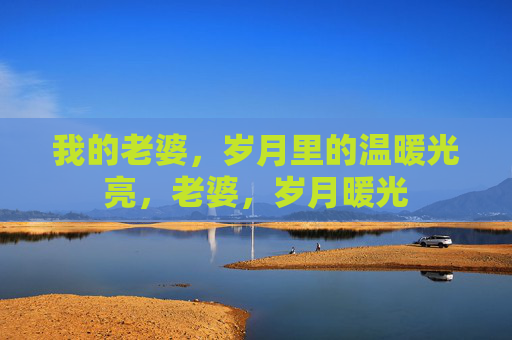 我的老婆,岁月里的温暖光亮,老婆,岁月暖光 我的老婆,岁月里的温暖光亮,老婆,岁月暖光