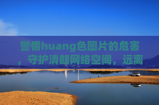警惕huang色图片的危害,守护清朗网络空间,远离不良信息,警惕huang色图片危害 共护清朗网络空间 警惕huang色图片的危害,守护清朗网络空间,远离不良信息,警惕huang色图片危害 共护清朗网络空间