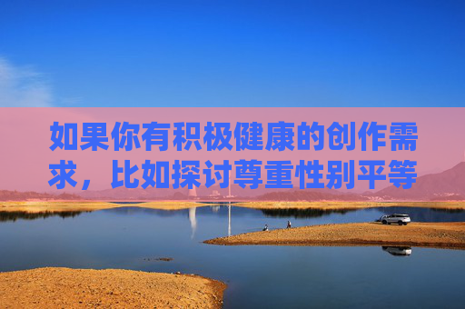 如果你有积极健康的创作需求,比如探讨尊重性别平等、反对暴力、倡导健康娱乐方式等主题,我很乐意为你提供帮助。请确保内容符合法律法规和公序良俗,让我们共同营造一个充满正能量的交流空间,倡导积极健康,共建正能量交流空间 如果你有积极健康的创作需求,比如探讨尊重性别平等、反对暴力、倡导健康娱乐方式等主题,我很乐意为你提供帮助。请确保内容符合法律法规和公序良俗,让我们共同营造一个充满正能量的交流空间,倡导积极健康,共建正能量交流空间