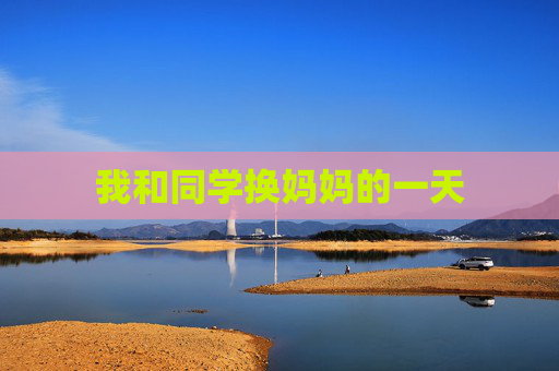 我和同学换妈妈的一天