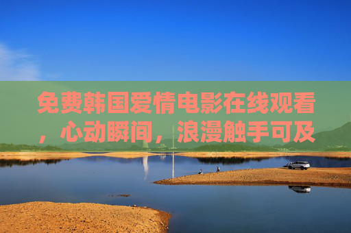 免费韩国爱情电影在线观看，心动瞬间，浪漫触手可及，免费韩国爱情电影，心动浪漫，触手可及