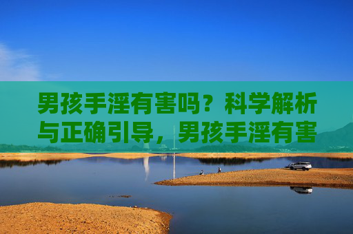男孩手淫有害吗?科学解析与正确引导,男孩手淫有害吗?科学解析与正确引导 男孩手淫有害吗?科学解析与正确引导,男孩手淫有害吗?科学解析与正确引导
