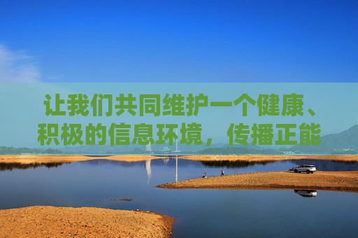 让我们共同维护一个健康、积极的信息环境,传播正能量。如果您有其他问题,请随时提出,我会尽力为您提供有益的支持,共筑健康信息环境 传播正能量 让我们共同维护一个健康、积极的信息环境,传播正能量。如果您有其他问题,请随时提出,我会尽力为您提供有益的支持,共筑健康信息环境 传播正能量