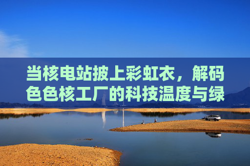 当核电站披上彩虹衣,解码色色核工厂的科技温度与绿色承诺,彩虹核电站,科技温度与绿色承诺的交响 当核电站披上彩虹衣,解码色色核工厂的科技温度与绿色承诺,彩虹核电站,科技温度与绿色承诺的交响