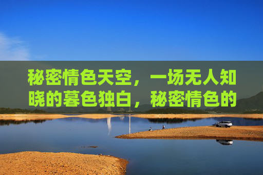 秘密情色天空,一场无人知晓的暮色独白,秘密情色的暮色独白 秘密情色天空,一场无人知晓的暮色独白,秘密情色的暮色独白