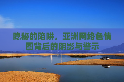 隐秘的陷阱,亚洲网络色情图背后的阴影与警示 隐秘的陷阱,亚洲网络色情图背后的阴影与警示