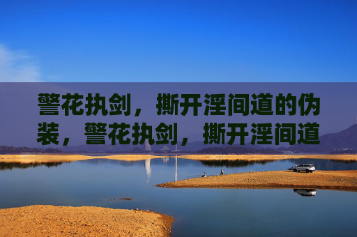 警花执剑,撕开淫间道的伪装,警花执剑,撕开淫间道伪装 警花执剑,撕开淫间道的伪装,警花执剑,撕开淫间道伪装