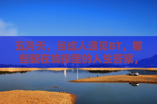 五月天,当成人遇见BT,那些藏在旋律里的人生答案,五月天,成人遇见BT,旋律里的人生答案 五月天,当成人遇见BT,那些藏在旋律里的人生答案,五月天,成人遇见BT,旋律里的人生答案