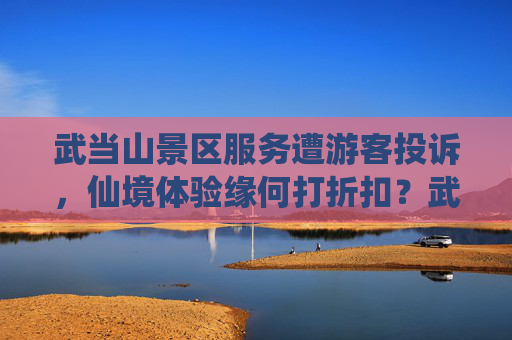 武当山景区服务遭游客投诉,仙境体验缘何打折扣?武当山服务遭投诉,仙境体验缘何打折扣? 武当山景区服务遭游客投诉,仙境体验缘何打折扣?武当山服务遭投诉,仙境体验缘何打折扣?