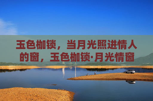 玉色枷锁,当月光照进情人的窗,玉色枷锁·月光情窗 玉色枷锁,当月光照进情人的窗,玉色枷锁·月光情窗