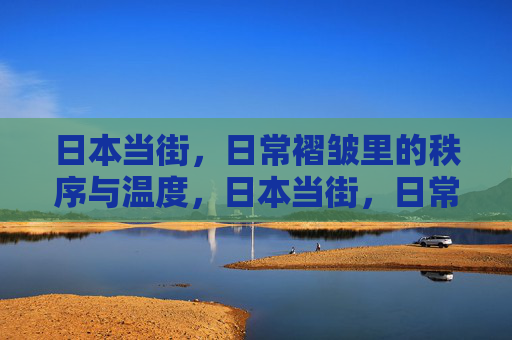 日本当街,日常褶皱里的秩序与温度,日本当街,日常褶皱里的秩序与温度 日本当街,日常褶皱里的秩序与温度,日本当街,日常褶皱里的秩序与温度