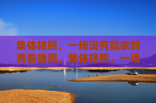 集体艳照,一场没有赢家的青春赌局,集体艳照,一场无赢家的青春赌局 集体艳照,一场没有赢家的青春赌局,集体艳照,一场无赢家的青春赌局
