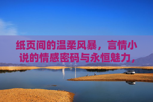 纸页间的温柔风暴,言情小说的情感密码与永恒魅力,纸页间的温柔风暴,言情小说的情感密码与永恒魅力 纸页间的温柔风暴,言情小说的情感密码与永恒魅力,纸页间的温柔风暴,言情小说的情感密码与永恒魅力