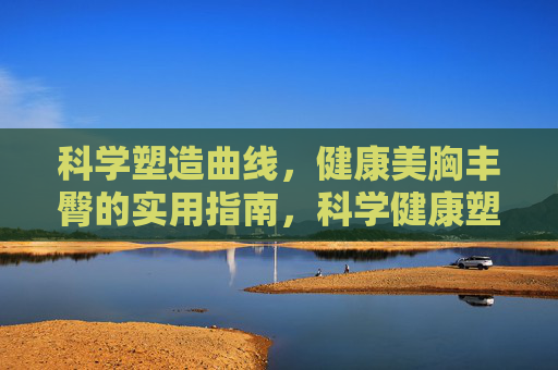 科学塑造曲线，健康美胸丰臀的实用指南，科学健康塑造曲线，美胸丰臀实用指南