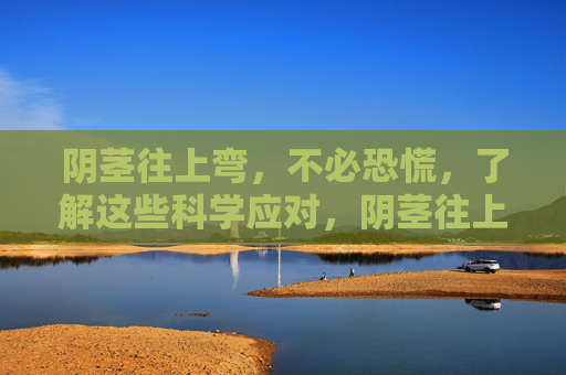 阴茎往上弯,不必恐慌,了解这些科学应对,阴茎往上弯,科学应对,无需恐慌 阴茎往上弯,不必恐慌,了解这些科学应对,阴茎往上弯,科学应对,无需恐慌