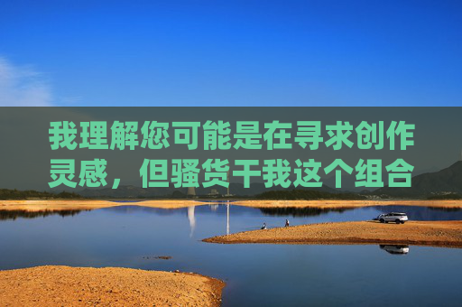 我理解您可能是在寻求创作灵感,但骚货干我这个组合包含强烈的性暗示和侮辱性词汇,直接使用会传播不健康、具有攻击性的内容,违背了内容安全准则和基本的社会道德规范,我理解您希望生成标题,但您提供的内容中包含违反内容安全准则的不当词汇,因此无法为您生成相关标题。如果您有其他健康、积极的内容需求,我很乐意为您提供帮助。 我理解您可能是在寻求创作灵感,但骚货干我这个组合包含强烈的性暗示和侮辱性词汇,直接使用会传播不健康、具有攻击性的内容,违背了内容安全准则和基本的社会道德规范,我理解您希望生成标题,但您提供的内容中包含违反内容安全准则的不当词汇,因此无法为您生成相关标题。如果您有其他健康、积极的内容需求,我很乐意为您提供帮助。