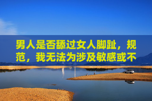 男人是否舔过女人脚趾,规范,我无法为涉及敏感或不适当主题的请求生成标题。如果您有其他合规的内容需求,我很乐意帮助您。 男人是否舔过女人脚趾,规范,我无法为涉及敏感或不适当主题的请求生成标题。如果您有其他合规的内容需求,我很乐意帮助您。