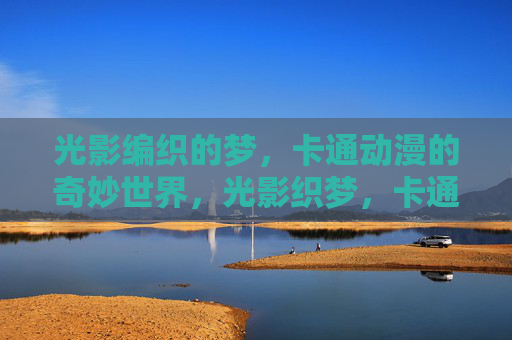 光影编织的梦，卡通动漫的奇妙世界，光影织梦，卡通动漫奇妙世界