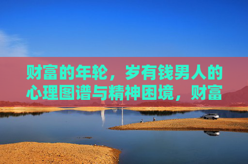 财富的年轮,岁有钱男人的心理图谱与精神困境,财富的年轮,有钱男人的心理图谱与精神困境 财富的年轮,岁有钱男人的心理图谱与精神困境,财富的年轮,有钱男人的心理图谱与精神困境