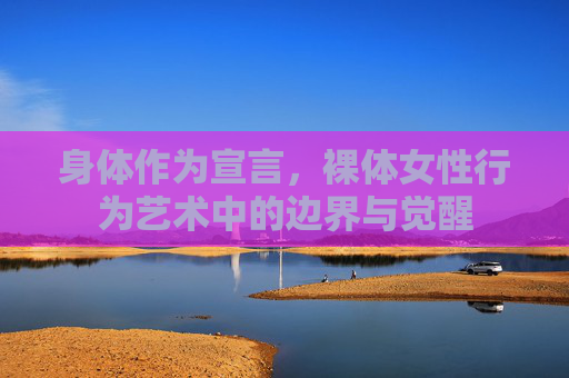 身体作为宣言,裸体女性行为艺术中的边界与觉醒 身体作为宣言,裸体女性行为艺术中的边界与觉醒