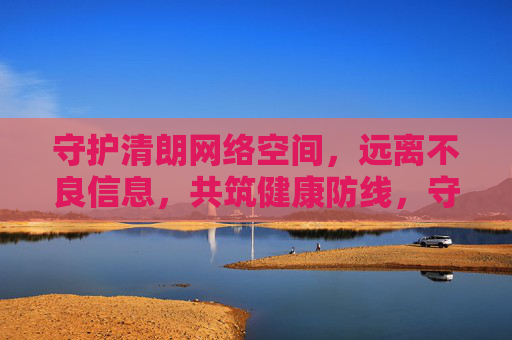 守护清朗网络空间，远离不良信息，共筑健康防线，守护清朗网络，共筑健康防线