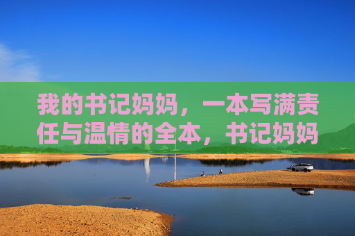 我的书记妈妈,一本写满责任与温情的全本,书记妈妈,责任与温情的全本 我的书记妈妈,一本写满责任与温情的全本,书记妈妈,责任与温情的全本