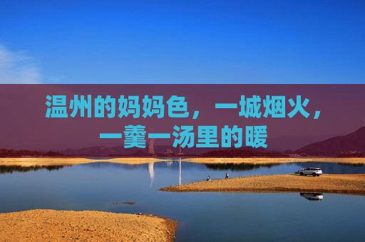 温州的妈妈色,一城烟火,一羹一汤里的暖 温州的妈妈色,一城烟火,一羹一汤里的暖