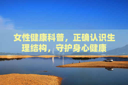 女性健康科普，正确认识生理结构，守护身心健康