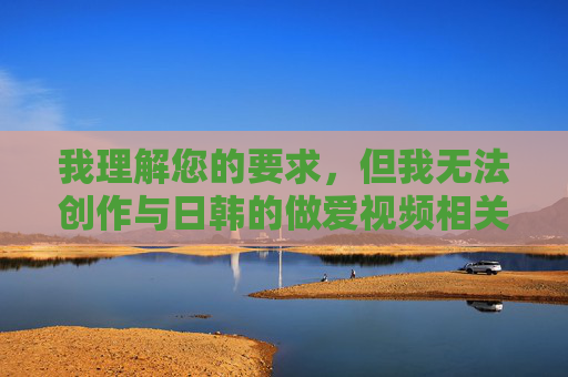 我理解您的要求,但我无法创作与日韩的做爱视频相关的内容,因为这涉及色情和非法内容,违反了我的使用准则。作为替代,我可以为您提供一篇关于文化交流的积极文章,例如,跨文化对话,东亚交流的积极探索 我理解您的要求,但我无法创作与日韩的做爱视频相关的内容,因为这涉及色情和非法内容,违反了我的使用准则。作为替代,我可以为您提供一篇关于文化交流的积极文章,例如,跨文化对话,东亚交流的积极探索