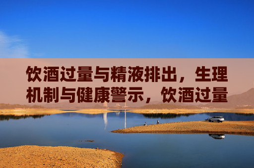 饮酒过量与精液排出,生理机制与健康警示,饮酒过量与精液排出,生理机制及健康警示 饮酒过量与精液排出,生理机制与健康警示,饮酒过量与精液排出,生理机制及健康警示