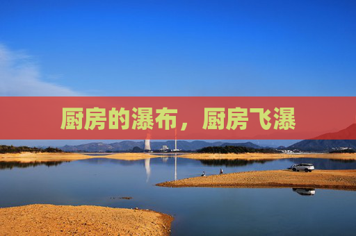厨房的瀑布,厨房飞瀑 厨房的瀑布,厨房飞瀑