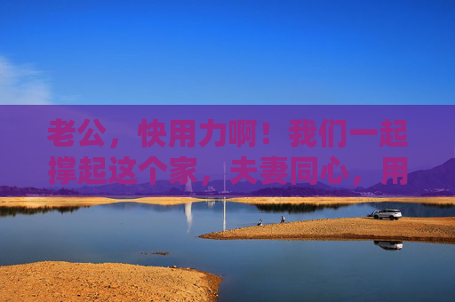 老公,快用力啊!我们一起撑起这个家,夫妻同心,用力撑起家 老公,快用力啊!我们一起撑起这个家,夫妻同心,用力撑起家