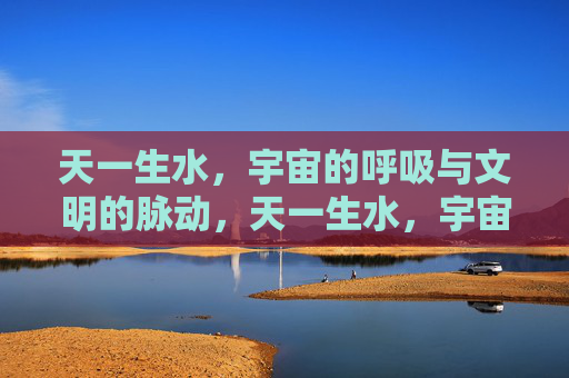 天一生水，宇宙的呼吸与文明的脉动，天一生水，宇宙呼吸·文明脉动