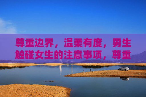 尊重边界,温柔有度,男生触碰女生的注意事项,尊重边界,温柔有度,男生触碰女生的注意事项 尊重边界,温柔有度,男生触碰女生的注意事项,尊重边界,温柔有度,男生触碰女生的注意事项