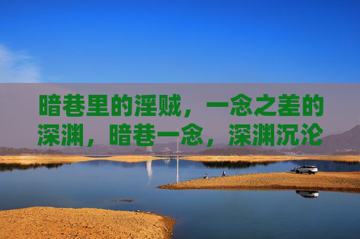 暗巷里的淫贼,一念之差的深渊,暗巷一念,深渊沉沦 暗巷里的淫贼,一念之差的深渊,暗巷一念,深渊沉沦