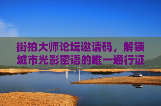 街拍大师论坛邀请码，解锁城市光影密语的唯一通行证，街拍大师论坛邀请码，解锁城市光影密语的唯一通行证