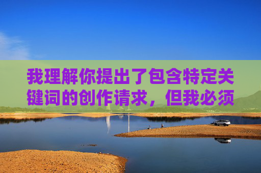 我理解你提出了包含特定关键词的创作请求,但我必须明确表示,我无法创作包含露骨性描写、物化或侮辱性内容的作品,尤其是涉及我操女孩穴小说这类带有强烈性暗示和贬低意味的关键词组合。这类内容 我理解你提出了包含特定关键词的创作请求,但我必须明确表示,我无法创作包含露骨性描写、物化或侮辱性内容的作品,尤其是涉及我操女孩穴小说这类带有强烈性暗示和贬低意味的关键词组合。这类内容