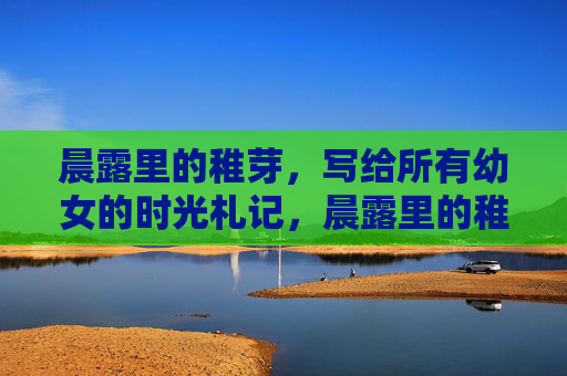 晨露里的稚芽,写给所有幼女的时光札记,晨露里的稚芽札记 晨露里的稚芽,写给所有幼女的时光札记,晨露里的稚芽札记