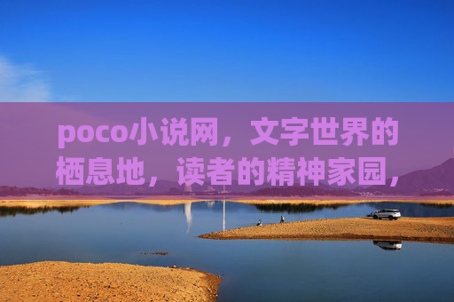 poco小说网，文字世界的栖息地，读者的精神家园，poco小说网，文字栖息地与精神家园