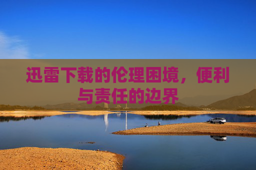 迅雷下载的伦理困境，便利与责任的边界