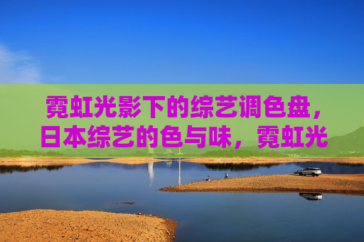 霓虹光影下的综艺调色盘,日本综艺的色与味,霓虹光影下的综艺调色盘,日本综艺的色与味 霓虹光影下的综艺调色盘,日本综艺的色与味,霓虹光影下的综艺调色盘,日本综艺的色与味