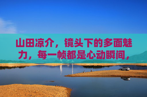 山田凉介,镜头下的多面魅力,每一帧都是心动瞬间,山田凉介,镜头下的多面魅力,帧帧心动 山田凉介,镜头下的多面魅力,每一帧都是心动瞬间,山田凉介,镜头下的多面魅力,帧帧心动
